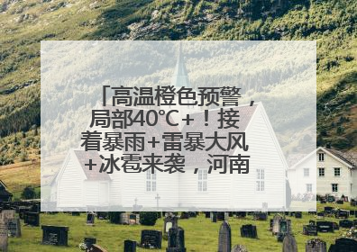高温橙色预警，局部40℃+！接着暴雨+雷暴大风+冰雹来袭，河南将迎大范围降雨