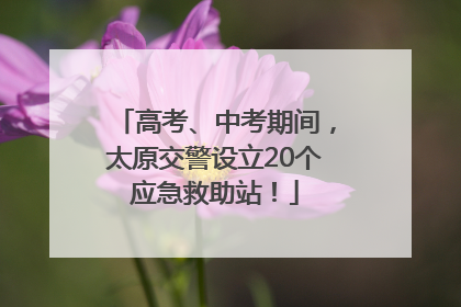 高考、中考期间，太原交警设立20个应急救助站！