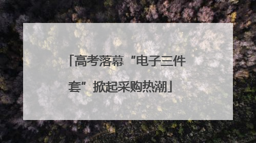 高考落幕“电子三件套”掀起采购热潮