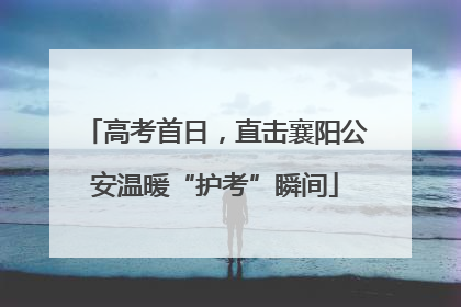 高考首日，直击襄阳公安温暖“护考”瞬间