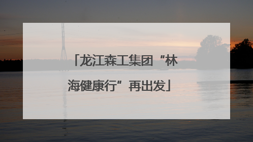 龙江森工集团“林海健康行”再出发