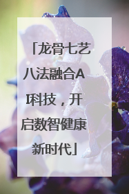 龙骨七艺八法融合AI科技，开启数智健康新时代