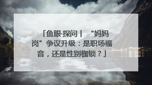 鱼眼·探问丨 “妈妈岗”争议升级：是职场福音，还是性别枷锁？