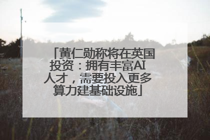 黄仁勋称将在英国投资：拥有丰富AI人才，需要投入更多算力建基础设施