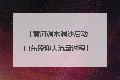 黄河调水调沙启动 山东段迎大流量过程