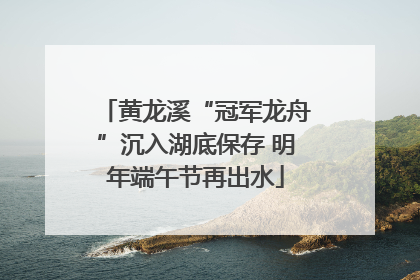 黄龙溪“冠军龙舟”沉入湖底保存 明年端午节再出水