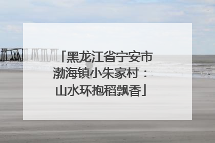 黑龙江省宁安市渤海镇小朱家村：山水环抱稻飘香