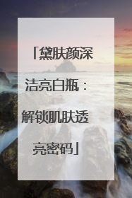 黛肤颜深洁亮白瓶：解锁肌肤透亮密码