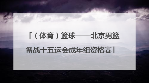 （体育）篮球——北京男篮备战十五运会成年组资格赛