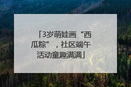 3岁萌娃画“西瓜粽”，社区端午活动童趣满满