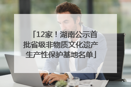 12家！湖南公示首批省级非物质文化遗产生产性保护基地名单
