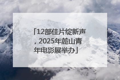 12部佳片绽新声，2025年麓山青年电影展举办
