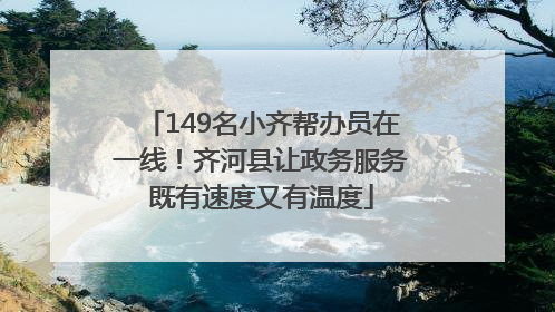 149名小齐帮办员在一线！齐河县让政务服务既有速度又有温度