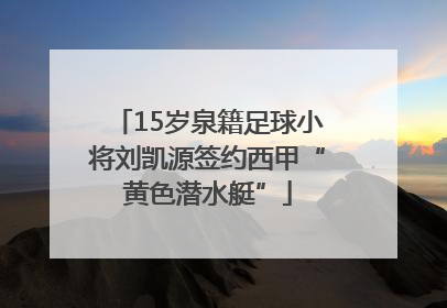 15岁泉籍足球小将刘凯源签约西甲“黄色潜水艇”