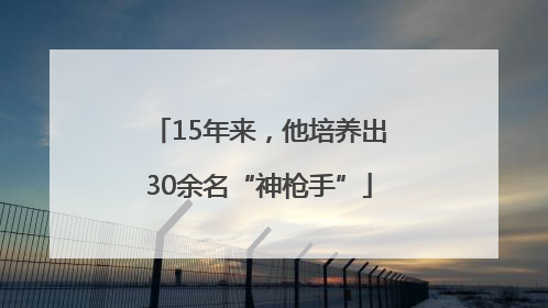 15年来，他培养出30余名“神枪手”