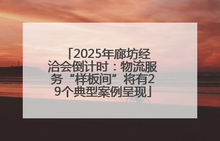 2025年廊坊经洽会倒计时：物流服务“样板间”将有29个典型案例呈现