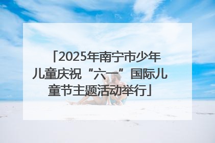 2025年南宁市少年儿童庆祝“六一”国际儿童节主题活动举行