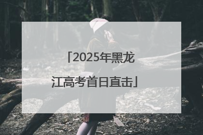 2025年黑龙江高考首日直击