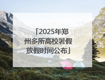 2025年郑州多所高校暑假放假时间公布