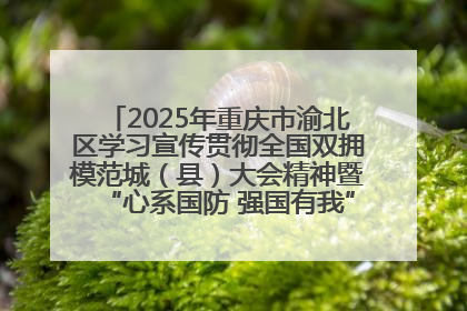 2025年重庆市渝北区学习宣传贯彻全国双拥模范城（县）大会精神暨“心系国防 强国有我”国防教育活动