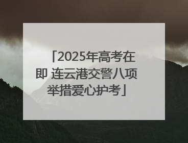 2025年高考在即 连云港交警八项举措爱心护考