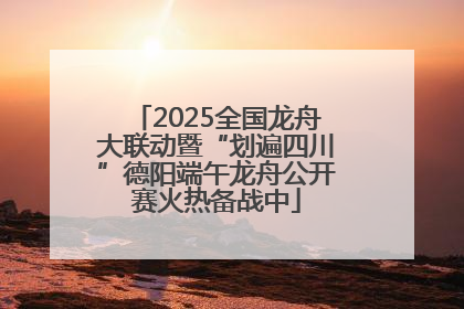 2025全国龙舟大联动暨“划遍四川”德阳端午龙舟公开赛火热备战中