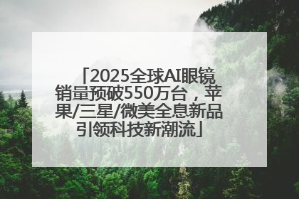2025全球AI眼镜销量预破550万台，苹果/三星/微美全息新品引领科技新潮流