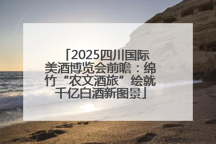 2025四川国际美酒博览会前瞻：绵竹“农文酒旅”绘就千亿白酒新图景
