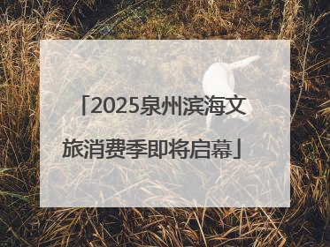 2025泉州滨海文旅消费季即将启幕