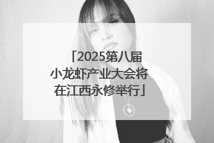 2025第八届小龙虾产业大会将在江西永修举行