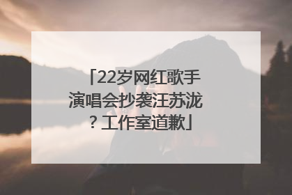 22岁网红歌手演唱会抄袭汪苏泷？工作室道歉