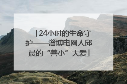 24小时的生命守护——淄博电网人邱晨的“善小”大爱
