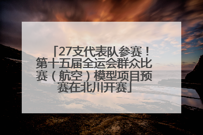 27支代表队参赛！第十五届全运会群众比赛（航空）模型项目预赛在北川开赛