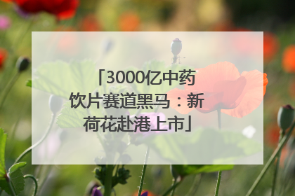 3000亿中药饮片赛道黑马：新荷花赴港上市