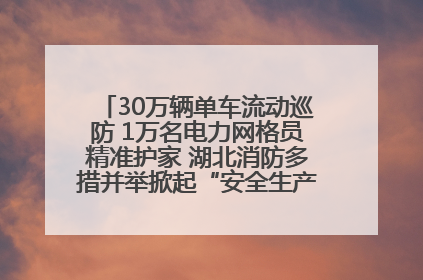 30万辆单车流动巡防 1万名电力网格员精准护家 湖北消防多措并举掀起“安全生产月”宣传热潮