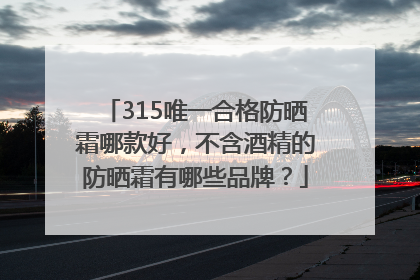 315唯一合格防晒霜哪款好，不含酒精的防晒霜有哪些品牌？