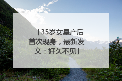 35岁女星产后首次现身，最新发文：好久不见