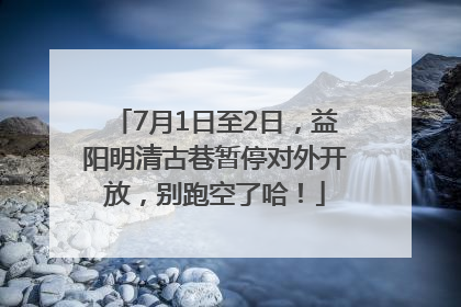 7月1日至2日，益阳明清古巷暂停对外开放，别跑空了哈！
