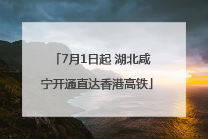 7月1日起 湖北咸宁开通直达香港高铁