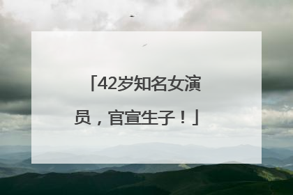42岁知名女演员，官宣生子！