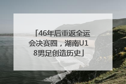 46年后重返全运会决赛圈，湖南U18男足创造历史