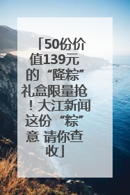 50份价值139元的“隆粽”礼盒限量抢！大江新闻这份“粽”意 请你查收
