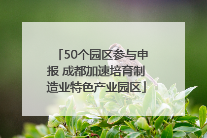 50个园区参与申报 成都加速培育制造业特色产业园区