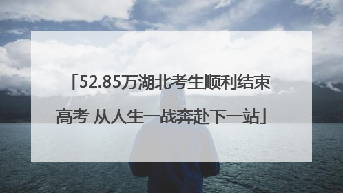 52.85万湖北考生顺利结束高考 从人生一战奔赴下一站