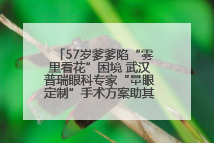 57岁爹爹陷“雾里看花”困境 武汉普瑞眼科专家“量眼定制”手术方案助其重见清晰视界