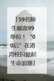 59名师生献血99单位！“00后”在港湾校园掀起生命浪潮