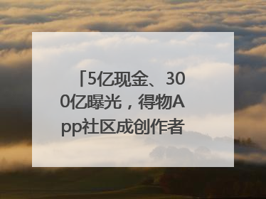 5亿现金、300亿曝光，得物App社区成创作者内容掘金新阵地