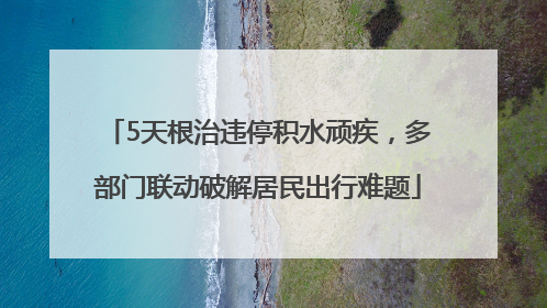 5天根治违停积水顽疾，多部门联动破解居民出行难题