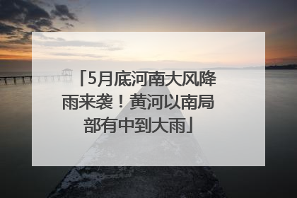 5月底河南大风降雨来袭！黄河以南局部有中到大雨
