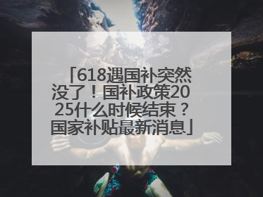 618遇国补突然没了！国补政策2025什么时候结束？国家补贴最新消息